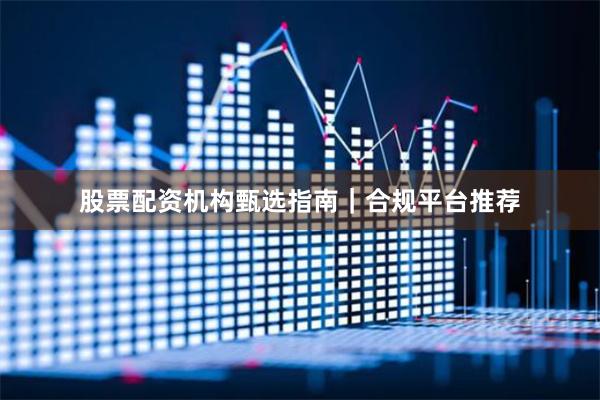 股票配资机构甄选指南｜合规平台推荐