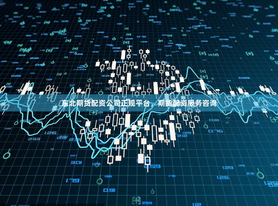 东北期货配资公司正规平台，期货配资服务咨询